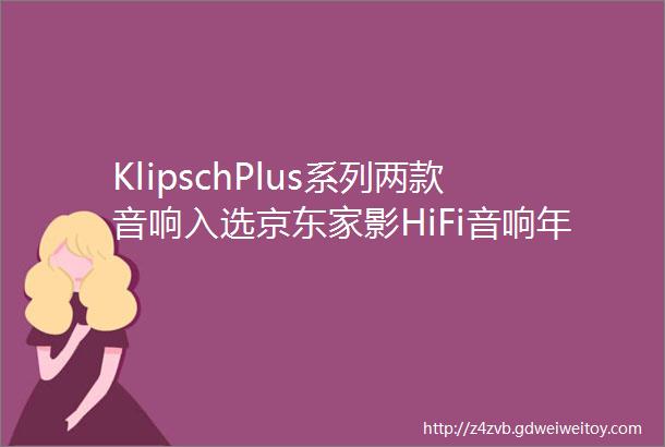 KlipschPlus系列两款音响入选京东家影HiFi音响年度好物榜单
