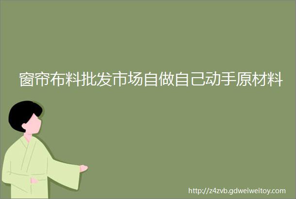 窗帘布料批发市场自做自己动手原材料