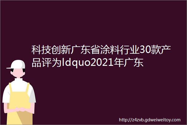 科技创新广东省涂料行业30款产品评为ldquo2021年广东省名优高新技术产品rdquo
