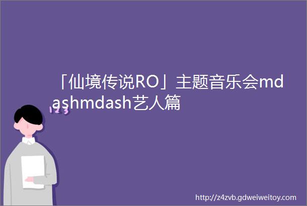 「仙境传说RO」主题音乐会mdashmdash艺人篇